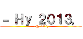 － Ｈｙ ２０１３， (- Hy 2013,)
