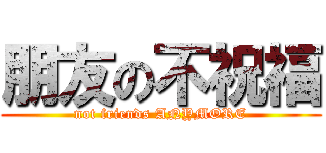 朋友の不祝福 (not friends ANYMORE)