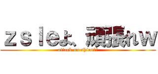 ｚｓｌｅよ、頑張れｗ (attack on shionさん)