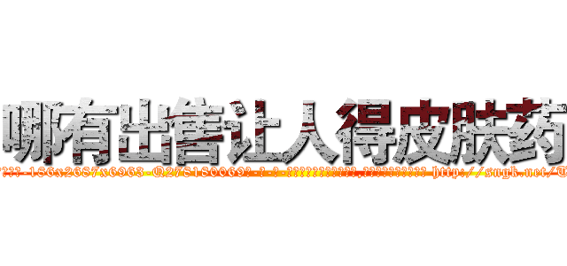 哪有出售让人得皮肤药 (哪有出售让人得皮肤药【电-186x2687x6963-Q278180069元-吉-药-业】我们做的是长期生意,靠的是老客户长期支持 http://sngk.net/Tve5VA
)