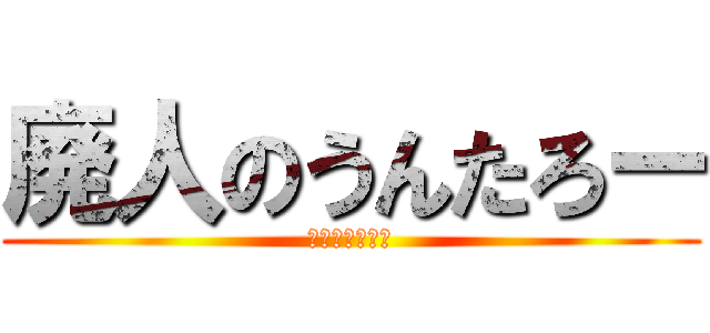 廃人のうんたろー (モンハンシタイ)