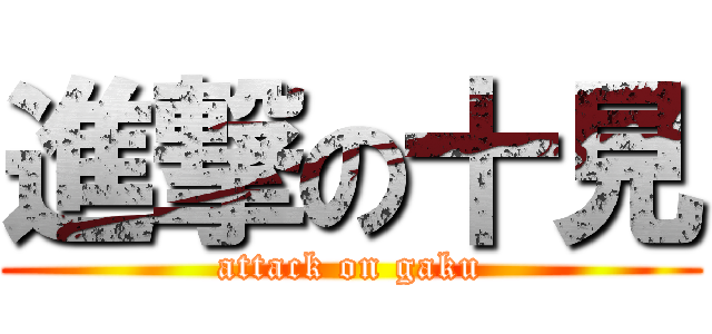進撃の十見 (attack on gaku)