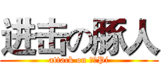 进击の豚人 (attack on 騷年Pi)