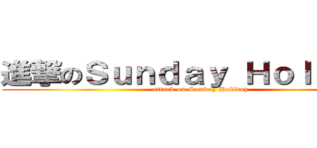 進撃のＳｕｎｄａｙ Ｈｏｌｉｄａｙ (attack on Sunday Holiday)