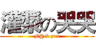 灌漿の哭哭 (F@ck you)