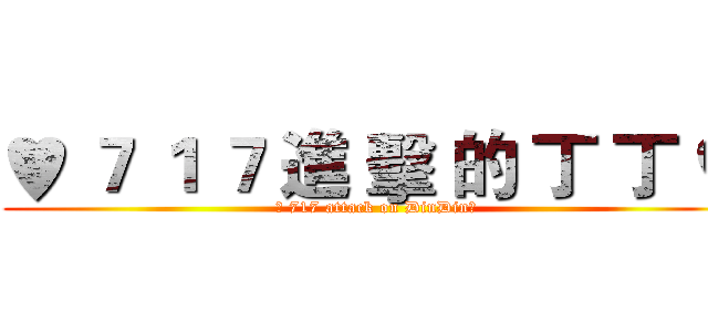 ♥ ７ １ ７ 進 擊 的 丁 丁 ♥ (♥ 717 attack on DinDin♥)