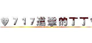 ♥ ７ １ ７ 進 擊 的 丁 丁 ♥ (♥ 717 attack on DinDin♥)