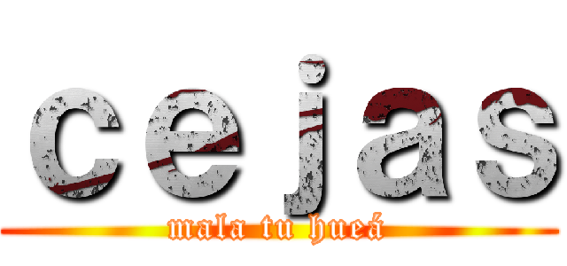 ｃｅｊａｓ (mala tu hueá)