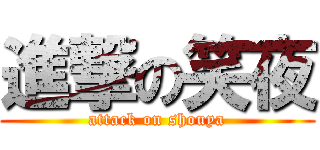 進撃の笑夜 (attack on shouya)