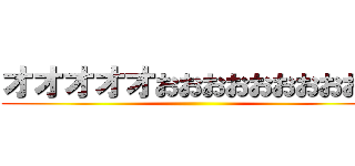 オオオオオおおおおおおおおおお ()
