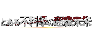 とある不科學の超級朱朱 (しゅ)