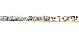 西松屋の駐車場で１０円パンチされました (attack on titan)