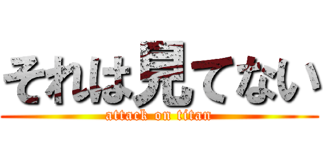 それは見てない (attack on titan)