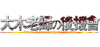 大木老師の後援會 ( Large wooden teacher's fan club)