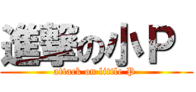 進撃の小Ｐ  (attack on little P )