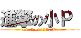 進撃の小Ｐ  (attack on little P )