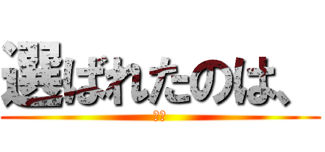 選ばれたのは、 (綾鷹)