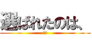 選ばれたのは、 (綾鷹)