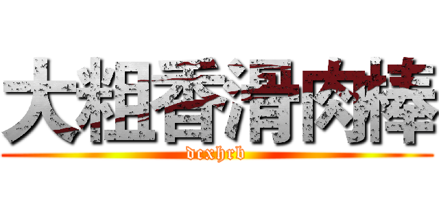 大粗香滑肉棒 (dcxhrb)