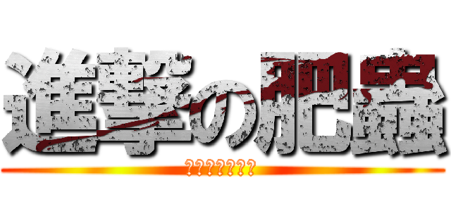 進撃の肥蟲 (肥蟲真的好肥喔)
