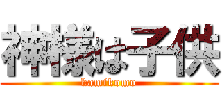 神様は子供 (kamikomo)