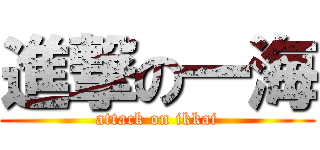 進撃の一海 (attack on ikkai)