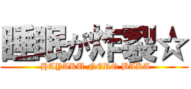 睡眠が炸裂☆ ( HAYAKU NERO BAKA)