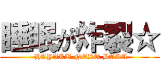 睡眠が炸裂☆ ( HAYAKU NERO BAKA)