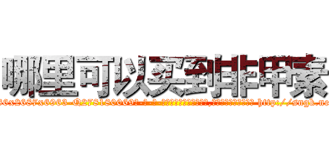 哪里可以买到非甲素 (哪里可以买到非甲素【电-186x2687x6963-Q278180069元-吉-药-业】我们做的是长期生意,靠的是老客户长期支持 http://sngk.net/T0GEqN
)