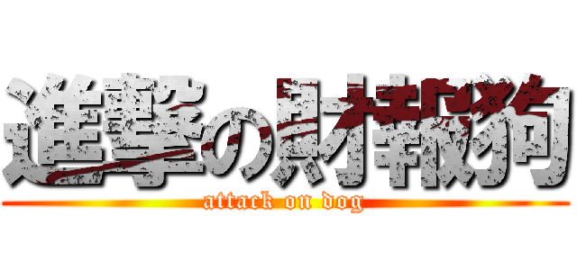 進撃の財報狗 (attack on dog)