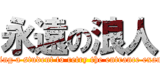 永遠の浪人 ("Everlasting a student to retry the entrance examination")