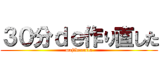 ３０分ｄｅ作り直した (majidenaita)