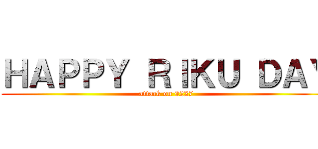 ＨＡＰＰＹ ＲＩＫＵ ＤＡＹ (attack on 0227)