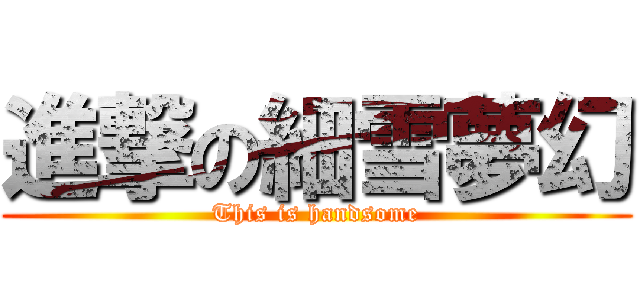 進撃の細雪夢幻 (This is handsome)