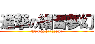 進撃の細雪夢幻 (This is handsome)