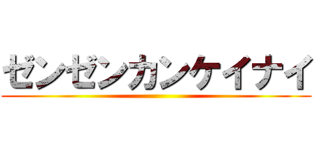 ゼンゼンカンケイナイ ()