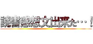 読書感想文出来た…！ ()
