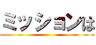 ミッションは ()