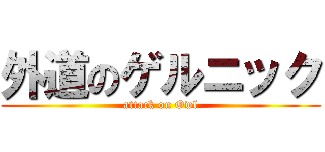 外道のゲルニック (attack on Owl)