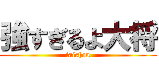 強すぎるよ大将 (taishou)