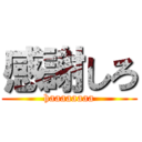 感謝しろ (haaaaaaaa)