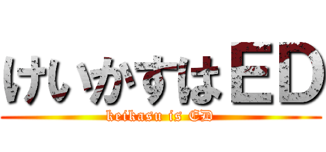 けいかすはＥＤ (keikasu is ED)