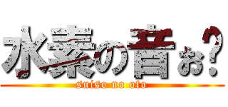 水素の音ぉ〜 (suiso no oto)