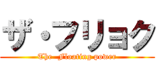 ザ・フリョク (The  Floating power)
