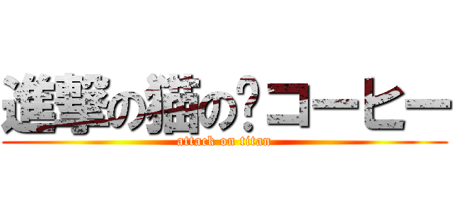 進撃の猫の💩コーヒー (attack on titan)