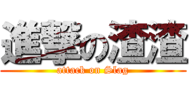 進撃の渣渣 (attack on Slag)