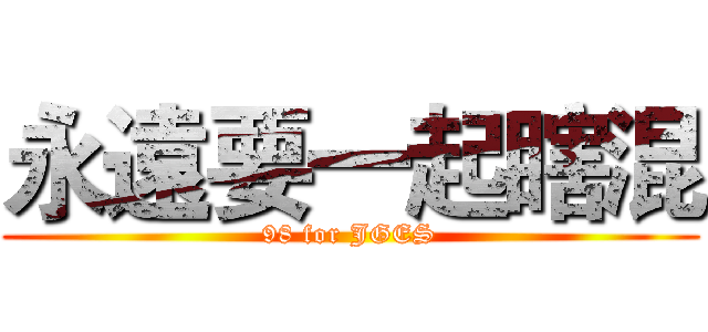 永遠要一起瞎混 (98 for JGES)