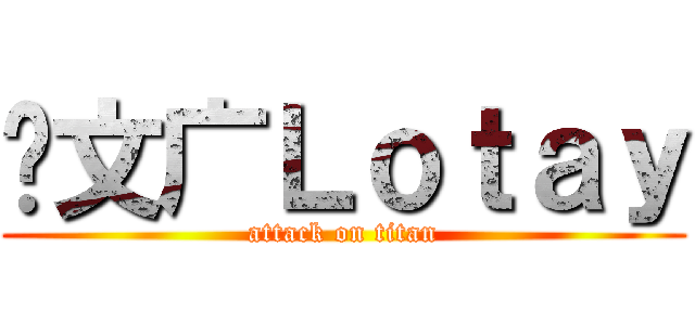 刘文广Ｌｏｔａｙ (attack on titan)