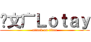 刘文广Ｌｏｔａｙ (attack on titan)