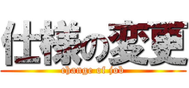 仕様の変更 (change of job)